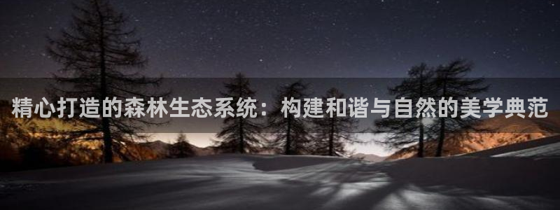 新宝gg开户流程:精心打造的森林生态系统:构建和谐与自然的美学典范